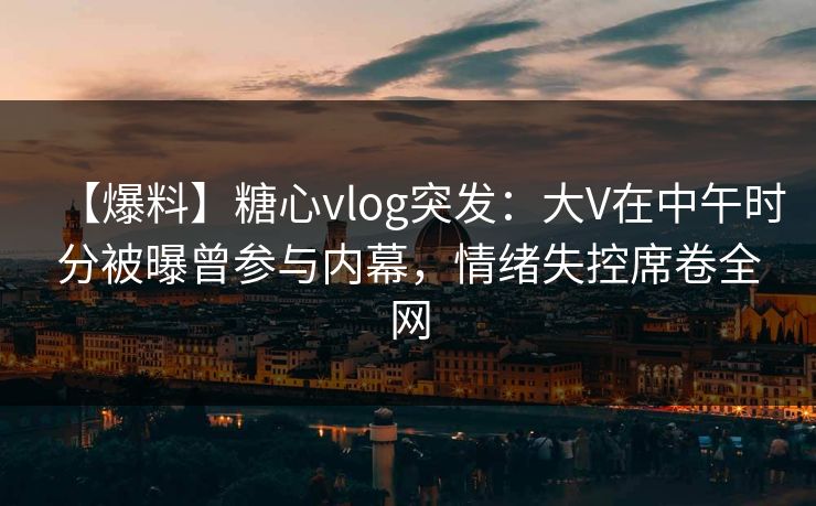【爆料】糖心vlog突发:大V在中午时分被曝曾参与内幕,情绪失控席卷全网 【爆料】糖心vlog突发:大V在中午时分被曝曾参与内幕,情绪失控席卷全网