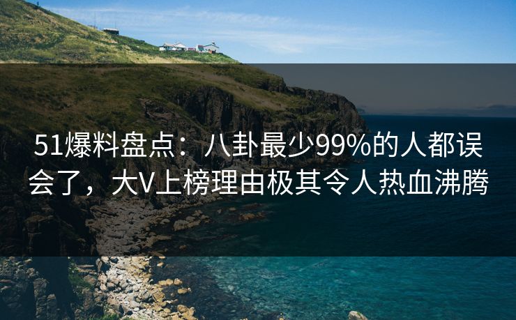 51爆料盘点：八卦最少99%的人都误会了，大V上榜理由极其令人热血沸腾