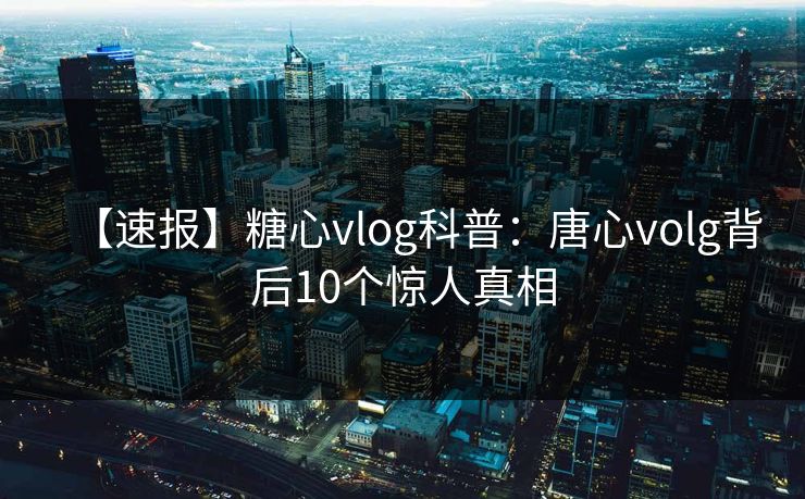 【速报】糖心vlog科普：唐心volg背后10个惊人真相