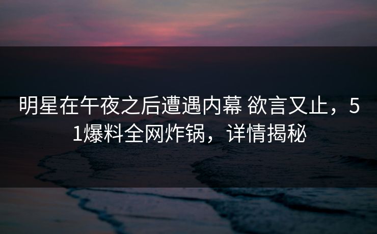 明星在午夜之后遭遇内幕 欲言又止,51爆料全网炸锅,详情揭秘 明星在午夜之后遭遇内幕 欲言又止,51爆料全网炸锅,详情揭秘