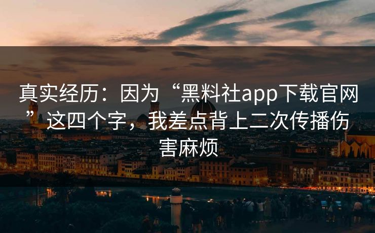 真实经历：因为“黑料社app下载官网”这四个字，我差点背上二次传播伤害麻烦