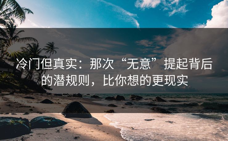 冷门但真实：那次“无意”提起背后的潜规则，比你想的更现实