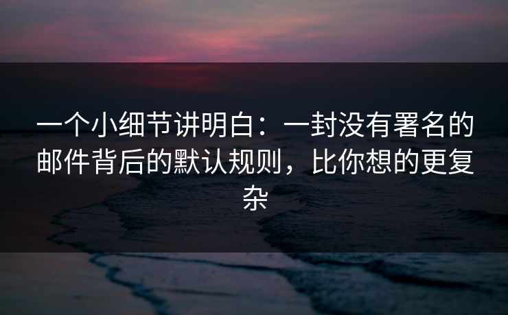一个小细节讲明白:一封没有署名的邮件背后的默认规则,比你想的更复杂 一个小细节讲明白:一封没有署名的邮件背后的默认规则,比你想的更复杂