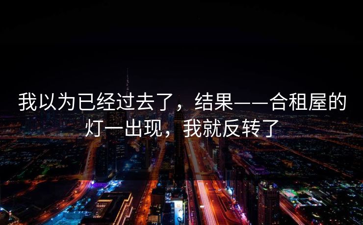我以为已经过去了，结果——合租屋的灯一出现，我就反转了