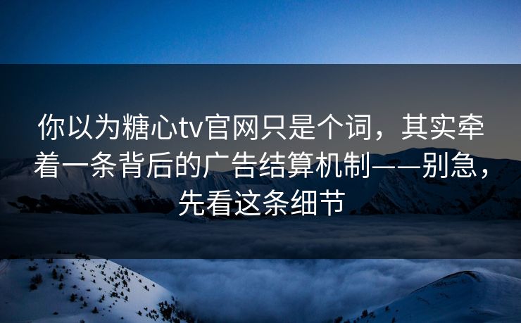 你以为糖心tv官网只是个词，其实牵着一条背后的广告结算机制——别急，先看这条细节