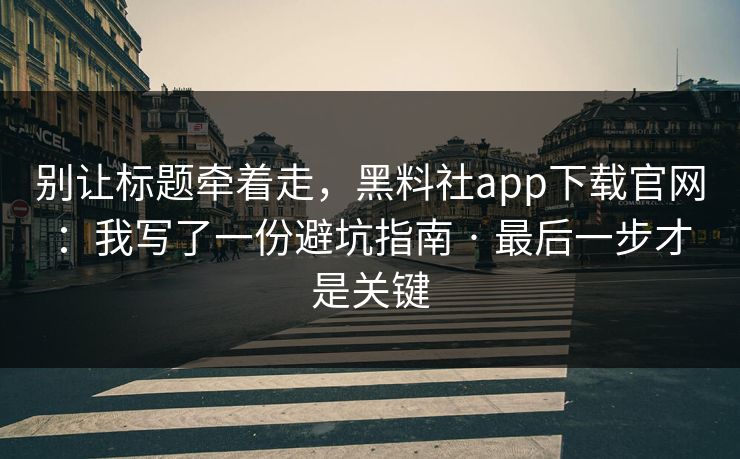 别让标题牵着走，黑料社app下载官网：我写了一份避坑指南 · 最后一步才是关键
