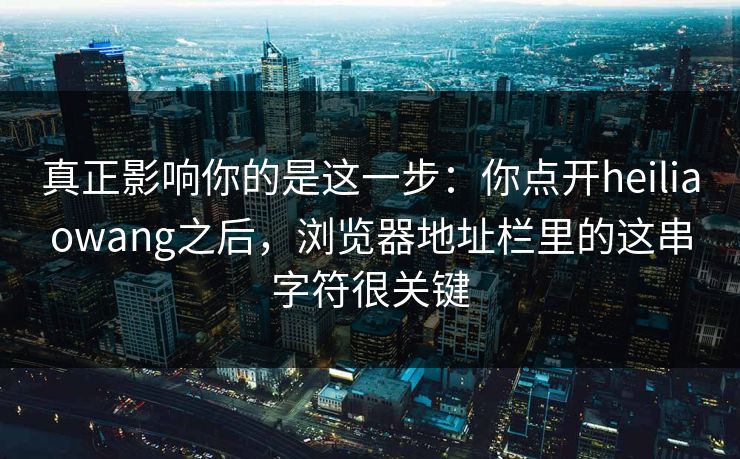 真正影响你的是这一步：你点开heiliaowang之后，浏览器地址栏里的这串字符很关键
