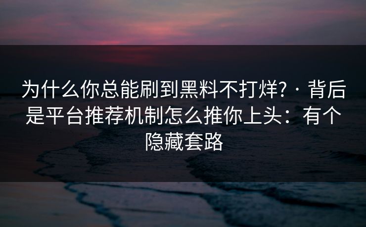 为什么你总能刷到黑料不打烊? · 背后是平台推荐机制怎么推你上头：有个隐藏套路