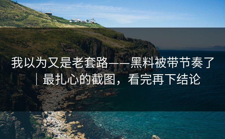 我以为又是老套路——黑料被带节奏了|最扎心的截图,看完再下结论 我以为又是老套路——黑料被带节奏了|最扎心的截图,看完再下结论