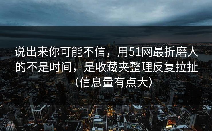 说出来你可能不信，用51网最折磨人的不是时间，是收藏夹整理反复拉扯（信息量有点大）