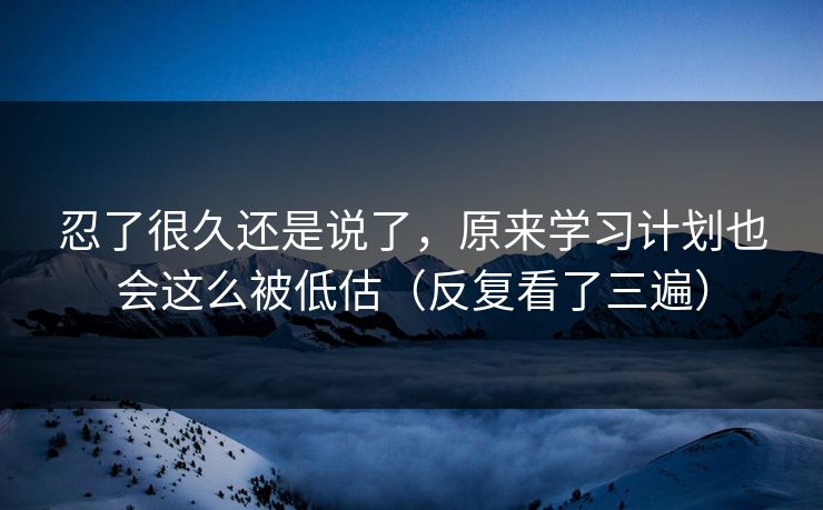 忍了很久还是说了,原来学习计划也会这么被低估(反复看了三遍) 忍了很久还是说了,原来学习计划也会这么被低估(反复看了三遍)