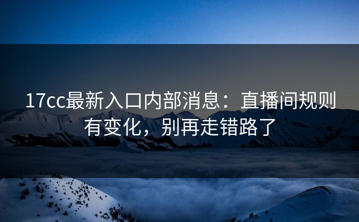 17cc最新入口内部消息：直播间规则有变化，别再走错路了