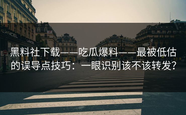 黑料社下载——吃瓜爆料——最被低估的误导点技巧：一眼识别该不该转发？