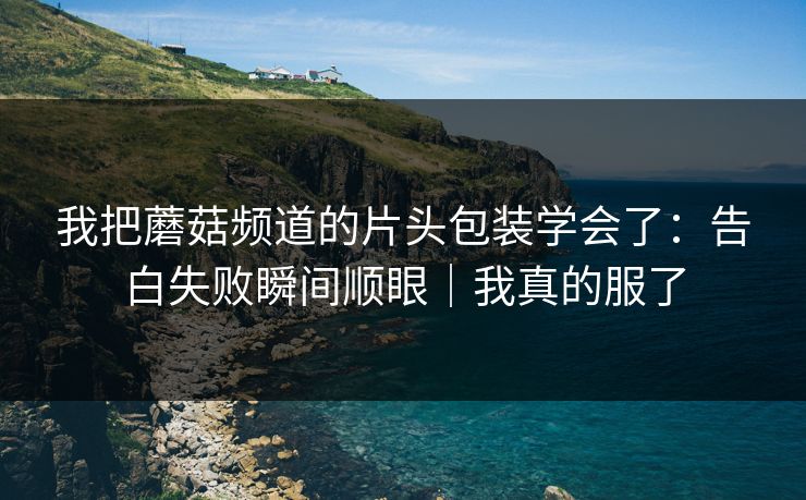 我把蘑菇频道的片头包装学会了:告白失败瞬间顺眼|我真的服了 我把蘑菇频道的片头包装学会了:告白失败瞬间顺眼|我真的服了