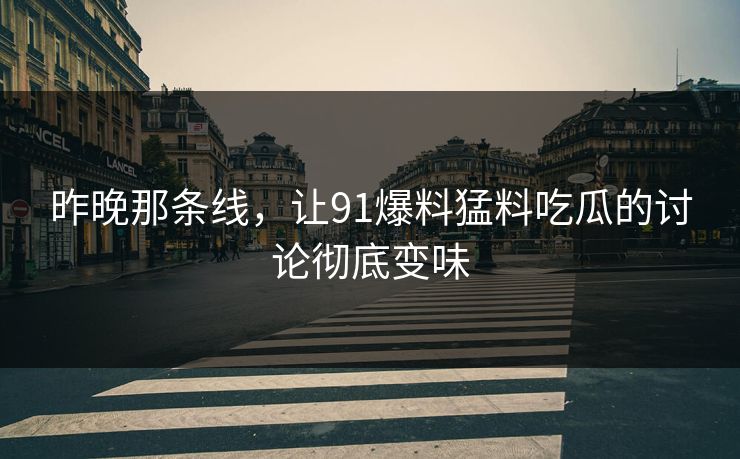 昨晚那条线，让91爆料猛料吃瓜的讨论彻底变味