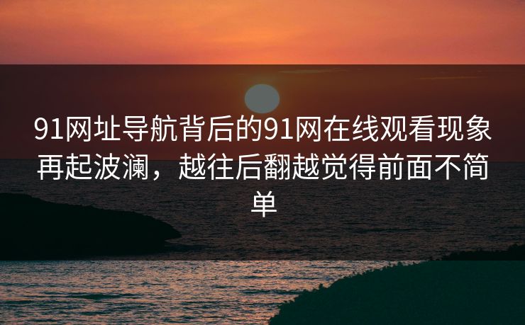 91网址导航背后的91网在线观看现象再起波澜,越往后翻越觉得前面不简单 91网址导航背后的91网在线观看现象再起波澜,越往后翻越觉得前面不简单