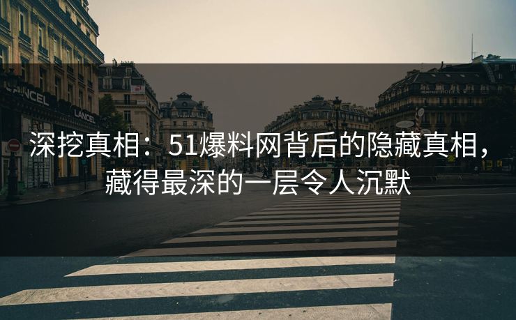 深挖真相：51爆料网背后的隐藏真相，藏得最深的一层令人沉默