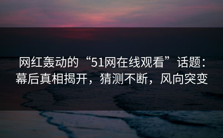 网红轰动的“51网在线观看”话题：幕后真相揭开，猜测不断，风向突变